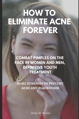 How to Eliminate Acne Forever: Combat Pimples on the Face in Women and Men, Definitive Juvenile Treatment, Home Remedies to Prevent Acne and Blackheads - Brown, Jessy M