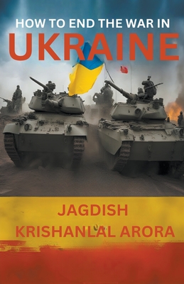 How to End The War in Ukraine - Arora, Jagdish Krishanlal