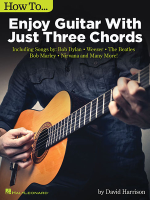How to Enjoy Guitar with Just 3 Chords: Including Songs by Bob Dylan, Weezer, the Beatles, Bob Marley, Nirvana & Many More - Harrison, David