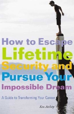 How to Escape Lifetime Security and Pursue Your Impossible Dream: A Guide to Transforming Your Career - Atchity, Kenneth