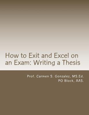 How to Exit and Excel on an Exam: Writing a thesis: A Step by Step Guide to Writing a Thesis - Block Aas, Po, and Gonzalez MS Ed, Carmen S