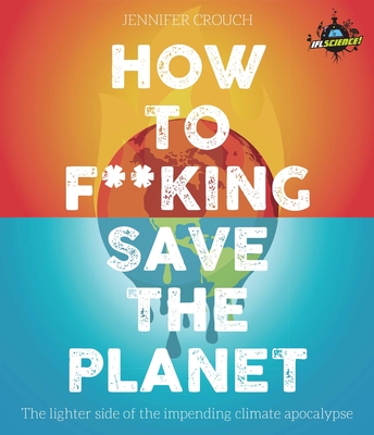 How to F***ing Save the Planet: The Lighter Side of the Climate Apocalypse - Crouch, Jennifer, and Iflscience