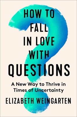 How to Fall in Love with Questions: A New Way to Thrive in Times of Uncertainty - Weingarten, Elizabeth