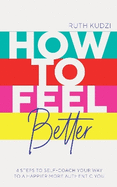 How to Feel Better: 4 Steps to Self-Coach Your Way to a Happier More Authentic You