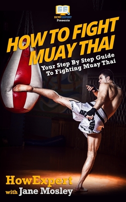 How To Fight Muay Thai - Your Step-By-Step Guide To Fighting Muay Thai - Mosley, Jane, and Howexpert Press