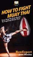 How to Fight Muay Thai: Your Step By Step Guide to Fighting Muay Thai