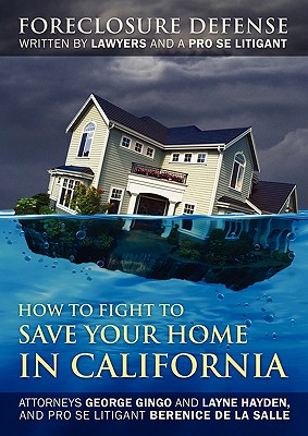 How to Fight to Save Your Home in California: Foreclosure Defense WRITTEN BY LAWYERS AND A PRO SE LITIGANT - Gingo, George, and Hayden, Layne, and De La Salle, Berenice