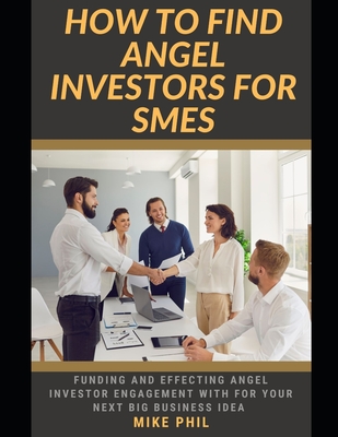How to Find Angel Investors for SMEs: Learning How to Attract Funding and Attention from Venture Capital and investors for Your Next Business Idea - Phil, Mike