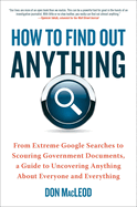 How to Find Out Anything: From Extreme Google Searches to Scouring Government Documents, a Guide to Uncovering Anything about Everyone and Everything