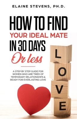 How to Find your Ideal Mate in 30 Days or Less: A Step-by-Step Guide for Women who are Tired of Temporary Relationships & Ready for Everlasting Love!!! - Stevens Crs, Elaine