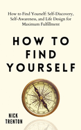 How to Find Yourself: Self-Discovery, Self-Awareness, and Life Design for Maximum Fulfillment