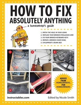 How to Fix Absolutely Anything: A Homeownera's Guide - Instructables Com, and Smith, Nicole (Editor)
