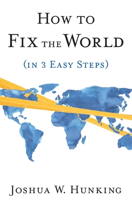 How to Fix the World (in 3 Easy Steps) - Hunking, Joshua W
