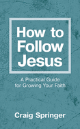 How to Follow Jesus: A Practical Guide for Growing Your Faith