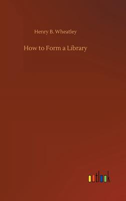 How to Form a Library - Wheatley, Henry B