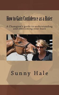 How to Gain Confidence as a Rider: A Champion's guide to understanding and overcoming your fears - Hale, Sunny