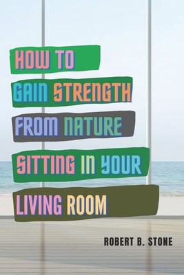 How to Gain Strength from Nature Sitting in Your Living Room: Tapping Natural Sources of Energy Wherever You Are - Stone, Robert B