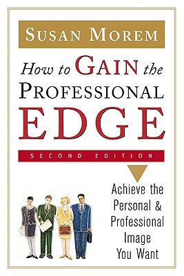How to Gain the Professional Edge, Second Edition: Achieve the Personal and Professional Image You Want - Morem, Susan