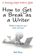How to Get a Break as a Writer: Making Money from Your Words and Ideas: A Seriously Useful Author's Guide