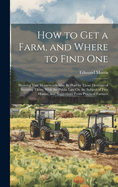 How to Get a Farm, and Where to Find One: Showing That Homesteads May Be Had by Those Desirous of Securing Them: With the Public Law On the Subject of Free Homes, and Suggestions From Practical Farmers