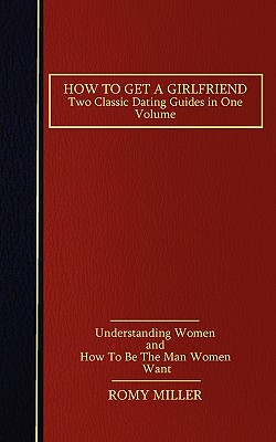 How to Get a Girlfriend: Two Classic Dating Guides in One Volume-Understanding Women and How To Be The Man Women Want - Miller, Romy