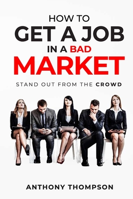 How To Get A Job In A Bad Market: Stand Out From the Crowd - Thompson, Anthony