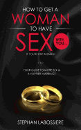 How to Get a Woman to Have Sex with You...If You're Her Husband: A Guide to Getting More Sex and Improving Your Relationship