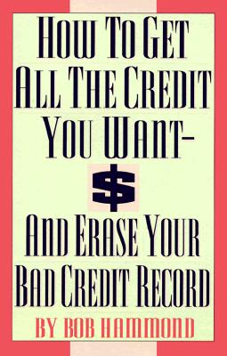How to Get All the Credit You Want and Erase Your Bad Credit Record: And Erase Your Bad Credit Record - Hammond, Bob