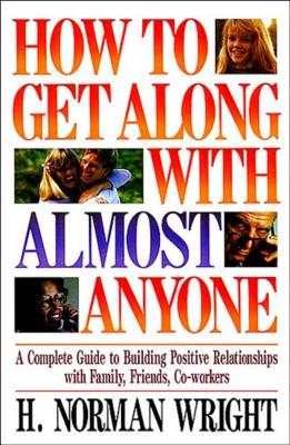 How to Get Along with Almost Anyone: A Complete Guide to Building Positive Relationships with Family, Friends, Co-Workers - Wright, H Norman, Dr.