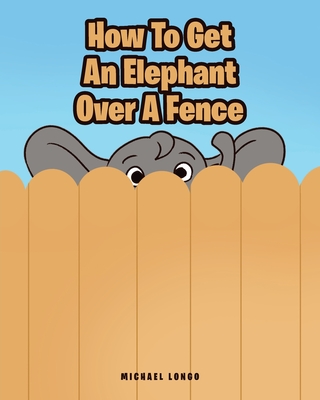 How To Get An Elephant Over A Fence - Longo, Michael