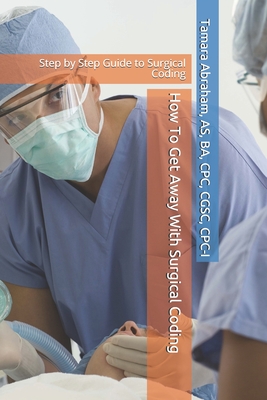 How To Get Away With Surgical Coding: Step by Step Guide to Surgical Coding - Abraham, Tamara F