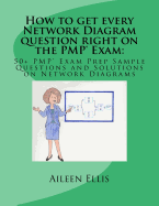 How to Get Every Network Diagram Question Right on the Pmp(r) Exam: 50+ Pmp(r) Exam Prep Sample Questions and Solutions on Network Diagrams