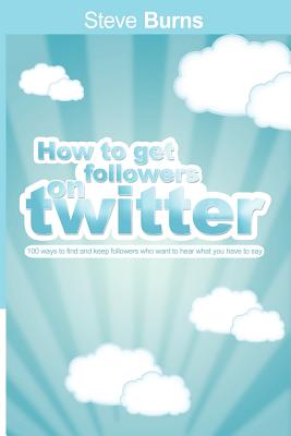 How to Get Followers on Twitter: 100 ways to find and keep followers who want to hear what you have to say. - Burns, Steve