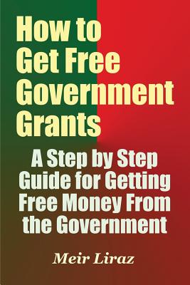 How to Get Free Government Grants - A Step by Step Guide for Getting Free Money From the Government - Liraz, Meir