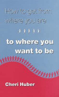 How to Get from Where You Are to Where You Want to Be - Huber, Cheri