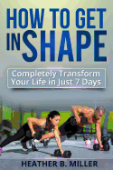 How to Get in Shape: Completely Transform Your Life in Just 7 Days