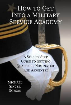 How to Get Into a Military Service Academy: A Step-By-Step Guide to Getting Qualified, Nominated, and Appointed - Dobson, Michael Singer