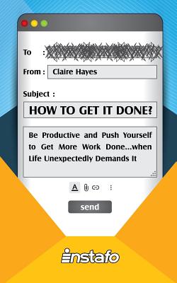 How to Get It Done?: Be Productive and Push Yourself to Get More Work Done...when Life Unexpectedly Demands It - Hayes, Claire, and Instafo