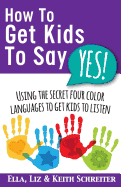 How to Get Kids to Say Yes!: Using the Secret Four Color Languages to Get Kids to Listen