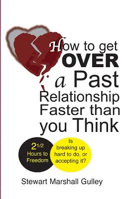 How to Get Over a Past Relationship Faster Than You Think: Is Breaking Up Hard to Do, or Accepting It? - Gulley, Stewart Marshall