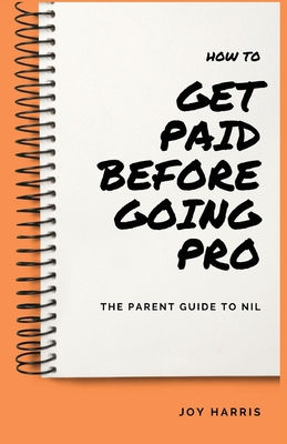 How to Get Paid Before Going Pro: The Parent Guide to NIL - Harris, Joy