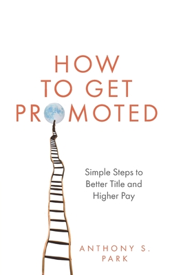 How to Get Promoted: Simple Steps to Better Title and Higher Pay - Park, Anthony S