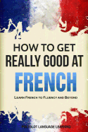 How to Get Really Good at French: Learn French to Fluency and Beyond