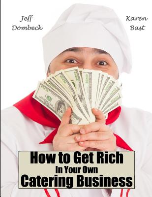 How to Get Rich in Your Own Catering Business - Bast, Karen, and Dombeck, Jeff