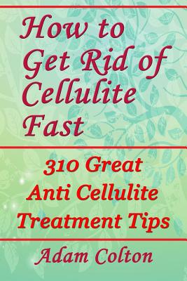 How to Get Rid of Cellulite Fast: 310 Effective Anti Cellulite Treatment Tips - Colton, Adam