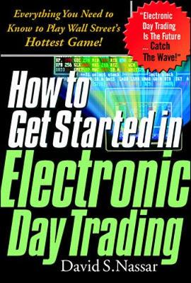 How to Get Started in Electronic Day Trading: Everything You Need to Know to Play Wall Street's Hottest Game - Nassar, David S, and Nasser, David S