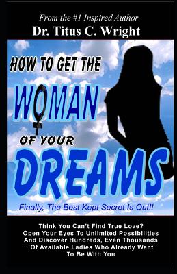 How To Get The Woman of Your Dreams: Finally The Best Kept Secret is Out! Think You Can't Find True Love? Open Your Eyes To Unlimited Possibilities. - Chiaccio, Bonnie Davis (Editor), and Wright, Titus C, Dr.