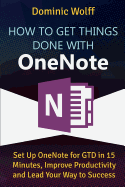 How to Get Things Done with OneNote: Set Up OneNote for GTD in 15 Minutes, Improve Productivity and Lead Your Way to Success - Wolff, Dominic