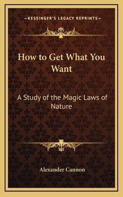 How to Get What You Want: A Study of the Magic Laws of Nature - Cannon, Alexander