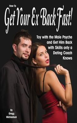 How To Get Your Ex Back Fast!: Toy with the Male Psyche and Get Him Back with Skills only a Dating Coach Knows - Michaelsen, Gregg